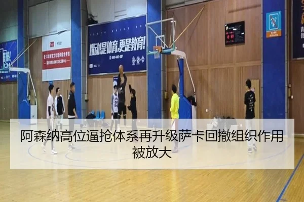 阿森纳高位逼抢体系再升级萨卡回撤组织作用被放大